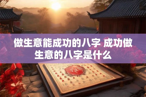 详细阅读:做生意能成功的八字 成功做生意的八字是什么 做生意能成功的八字 成功做生意的八字是什么