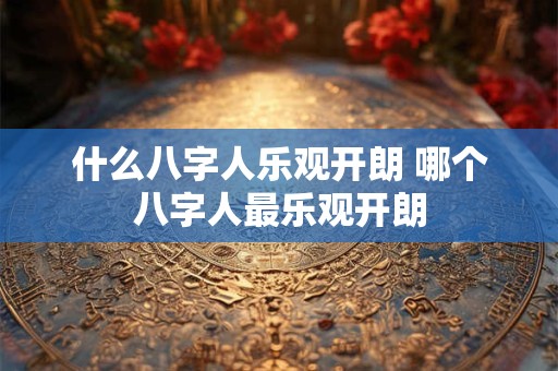 什么八字人乐观开朗 哪个八字人最乐观开朗