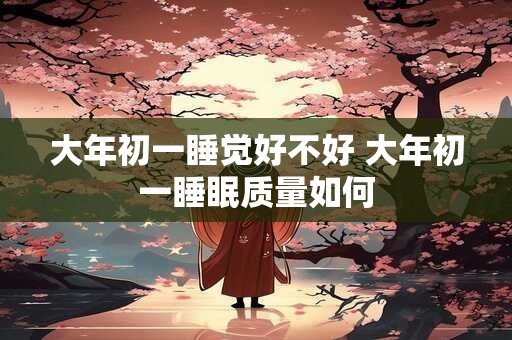 大年初一睡觉好不好 大年初一睡眠质量如何