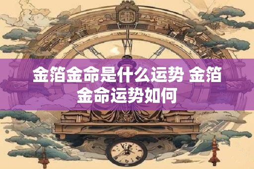 金箔金命是什么运势 金箔金命运势如何