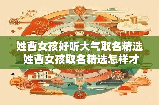 姓曹女孩好听大气取名精选 姓曹女孩取名精选怎样才能好听大气