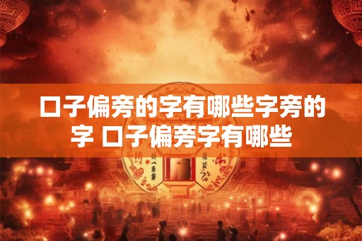 口子偏旁的字有哪些字旁的字 口子偏旁字有哪些