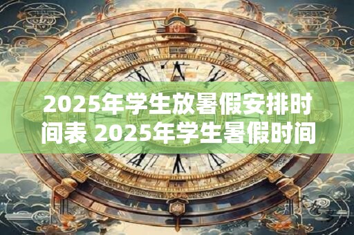 2025年学生放暑假安排时间表 2025年学生暑假时间规划