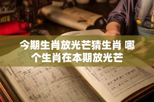 今期生肖放光芒猜生肖 哪个生肖在本期放光芒