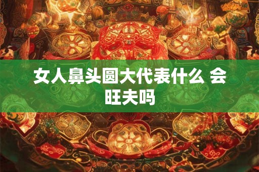 女人鼻头圆大代表什么 会旺夫吗