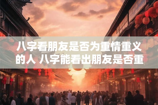 八字看朋友是否为重情重义的人 八字能看出朋友是否重情重义吗