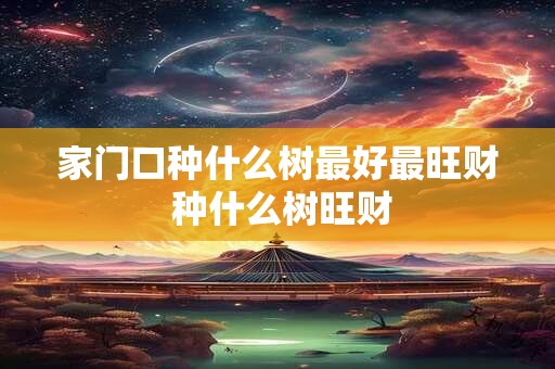 家门口种什么树最好最旺财 种什么树旺财