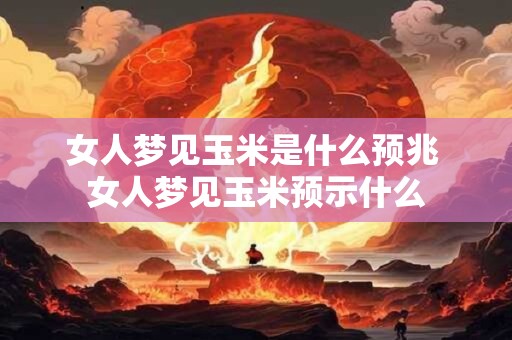 女人梦见玉米是什么预兆 女人梦见玉米预示什么