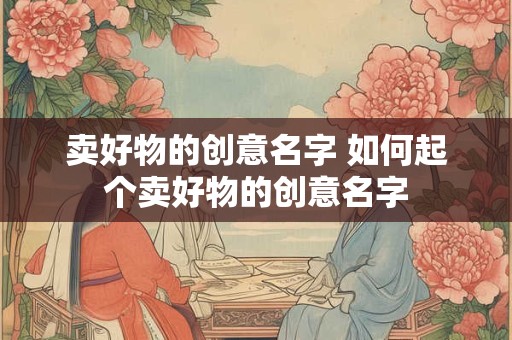 卖好物的创意名字 如何起个卖好物的创意名字