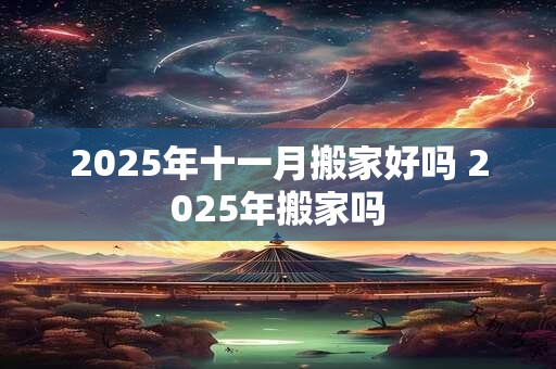 2025年十一月搬家好吗 2025年搬家吗