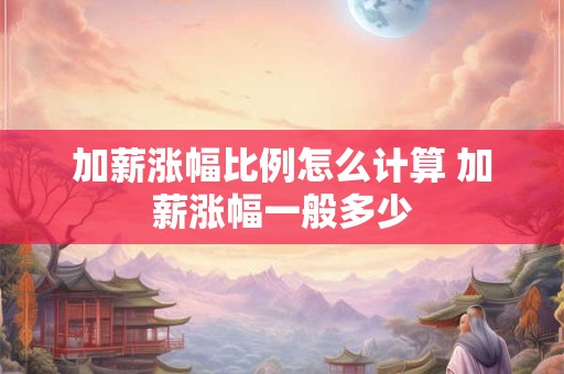 加薪涨幅比例怎么计算 加薪涨幅一般多少