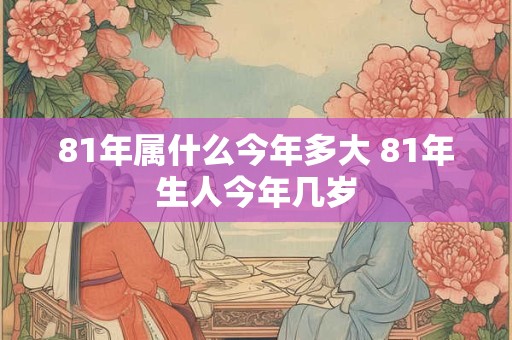81年属什么今年多大 81年生人今年几岁