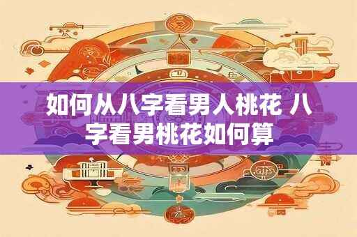 如何从八字看男人桃花 八字看男桃花如何算