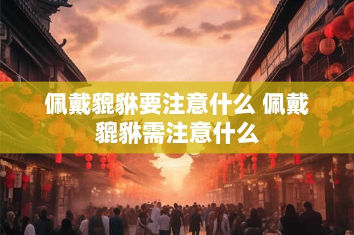 佩戴貔貅要注意什么 佩戴貔貅需注意什么
