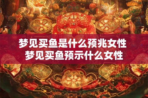 梦见买鱼是什么预兆女性 梦见买鱼预示什么女性