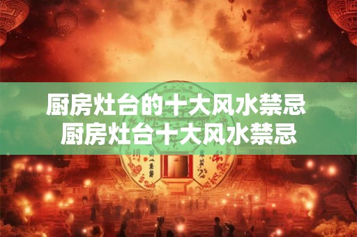 厨房灶台的十大风水禁忌 厨房灶台十大风水禁忌
