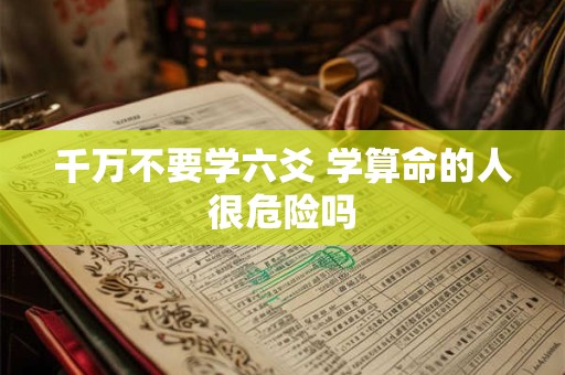 千万不要学六爻 学算命的人很危险吗