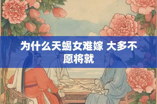 为什么天蝎女难嫁 大多不愿将就