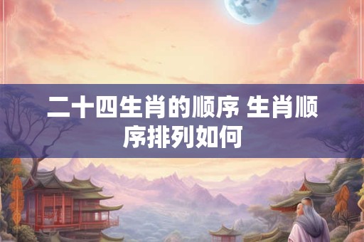 二十四生肖的顺序 生肖顺序排列如何