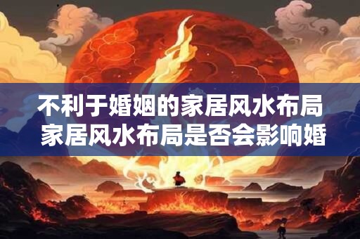 不利于婚姻的家居风水布局 家居风水布局是否会影响婚姻