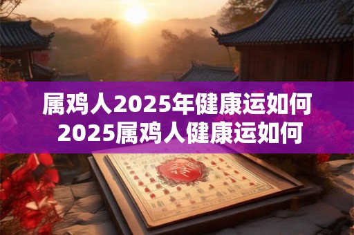 属鸡人2025年健康运如何 2025属鸡人健康运如何