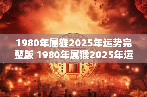 1980年属猴2025年运势完整版 1980年属猴2025年运势如何