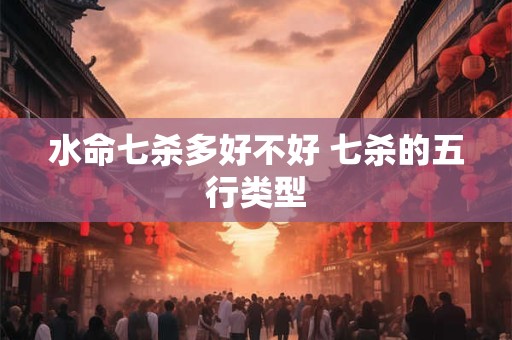 水命七杀多好不好 七杀的五行类型