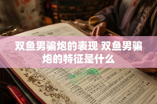 双鱼男骗炮的表现 双鱼男骗炮的特征是什么