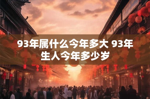 93年属什么今年多大 93年生人今年多少岁