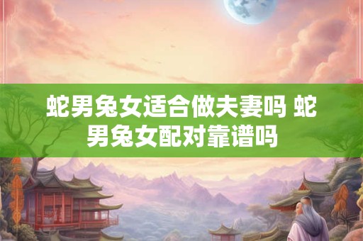 蛇男兔女适合做夫妻吗 蛇男兔女配对靠谱吗