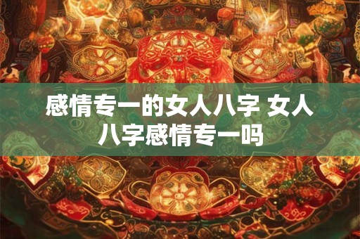 感情专一的女人八字 女人八字感情专一吗