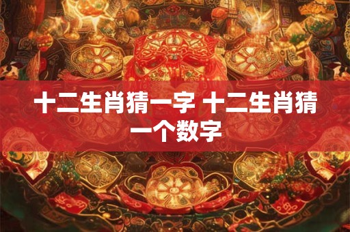 十二生肖猜一字 十二生肖猜一个数字