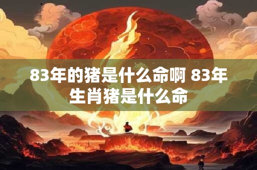 83年的猪是什么命啊 83年生肖猪是什么命