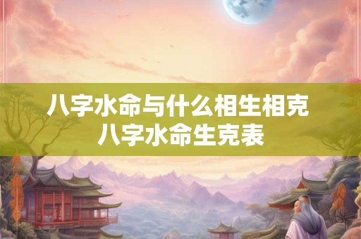 八字水命与什么相生相克 八字水命生克表