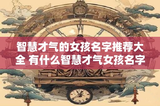 智慧才气的女孩名字推荐大全 有什么智慧才气女孩名字推荐吗