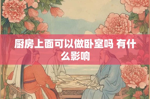 厨房上面可以做卧室吗 有什么影响