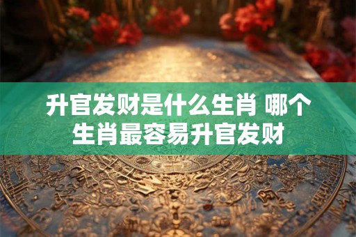 升官发财是什么生肖 哪个生肖最容易升官发财