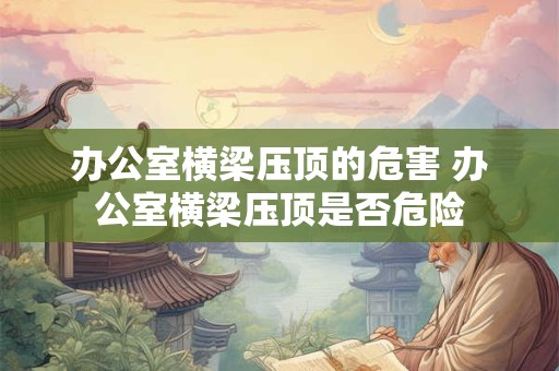 办公室横梁压顶的危害 办公室横梁压顶是否危险