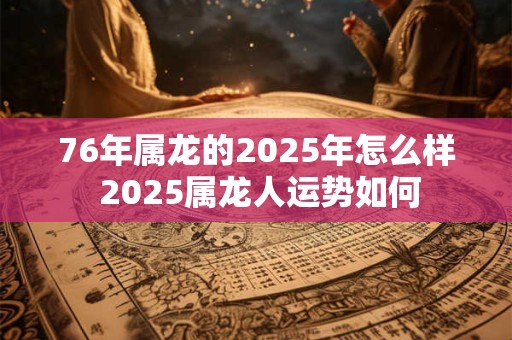 76年属龙的2025年怎么样 2025属龙人运势如何