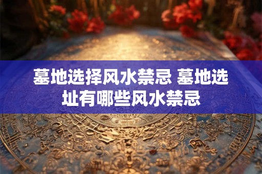 墓地选择风水禁忌 墓地选址有哪些风水禁忌