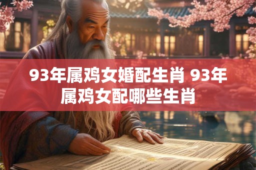 93年属鸡女婚配生肖 93年属鸡女配哪些生肖