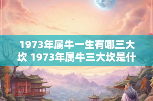 1973年属牛一生有哪三大坎 1973年属牛三大坎是什么