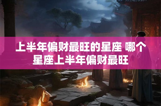上半年偏财最旺的星座 哪个星座上半年偏财最旺