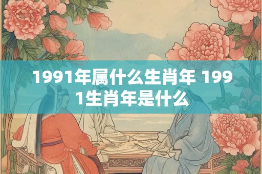 1991年属什么生肖年 1991生肖年是什么