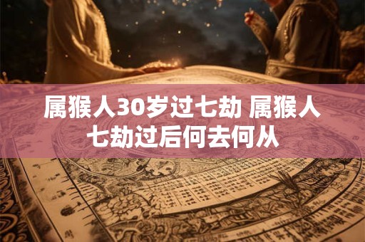 属猴人30岁过七劫 属猴人七劫过后何去何从