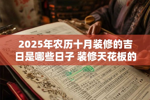 2025年农历十月装修的吉日是哪些日子 装修天花板的风水