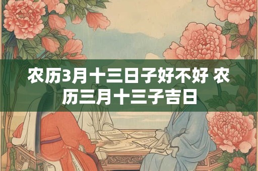 农历3月十三日子好不好 农历三月十三子吉日