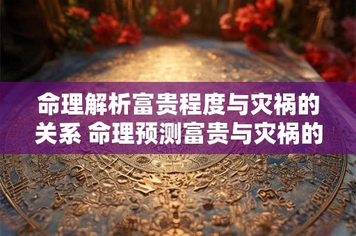 命理解析富贵程度与灾祸的关系 命理预测富贵与灾祸的关联