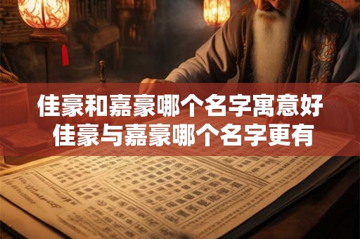 佳豪和嘉豪哪个名字寓意好 佳豪与嘉豪哪个名字更有寓意