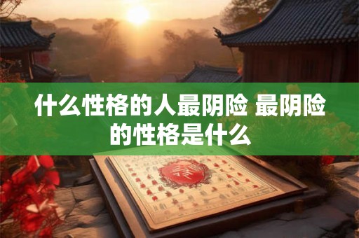 什么性格的人最阴险 最阴险的性格是什么